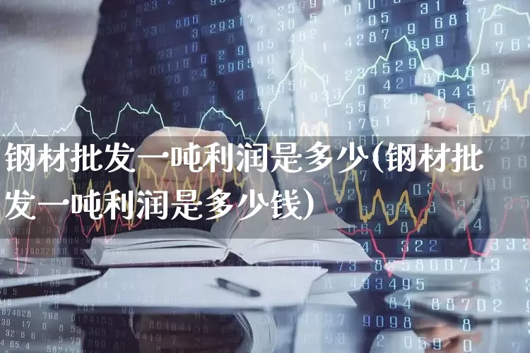 钢材批发一吨利润是多少(钢材批发一吨利润是多少钱)_https://www.hangfeite.com_上交所_第1张