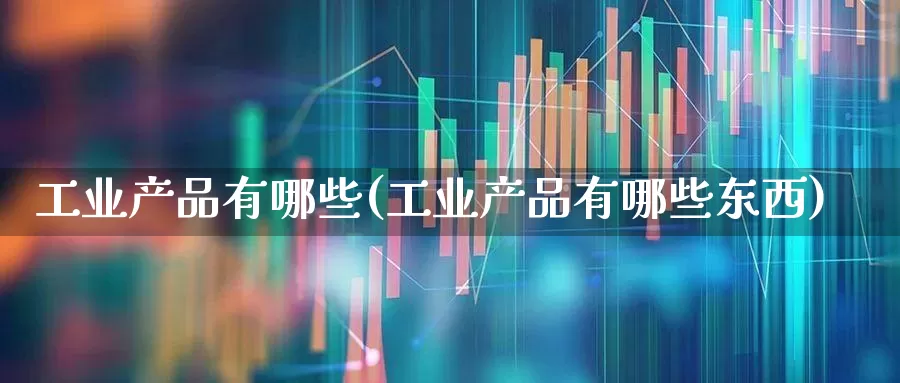 工业产品有哪些(工业产品有哪些东西)_https://www.hangfeite.com_北交所_第1张