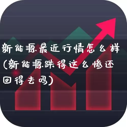 新能源最近行情怎么样(新能源跌得这么惨还回得去吗)_https://www.hangfeite.com_创业板_第1张