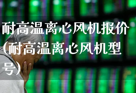 耐高温离心风机报价(耐高温离心风机型号)_https://www.hangfeite.com_科创板_第1张