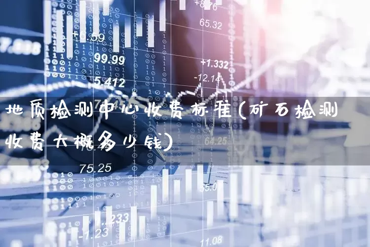 地质检测中心收费标准(矿石检测收费大概多少钱)_https://www.hangfeite.com_深交所_第1张