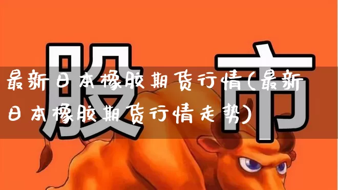 最新日本橡胶期货行情(最新日本橡胶期货行情走势)_https://www.hangfeite.com_科创板_第1张