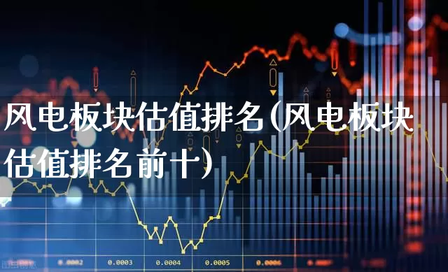 风电板块估值排名(风电板块估值排名前十)_https://www.hangfeite.com_深交所_第1张
