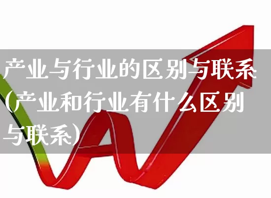 产业与行业的区别与联系(产业和行业有什么区别与联系)_https://www.hangfeite.com_科创板_第1张