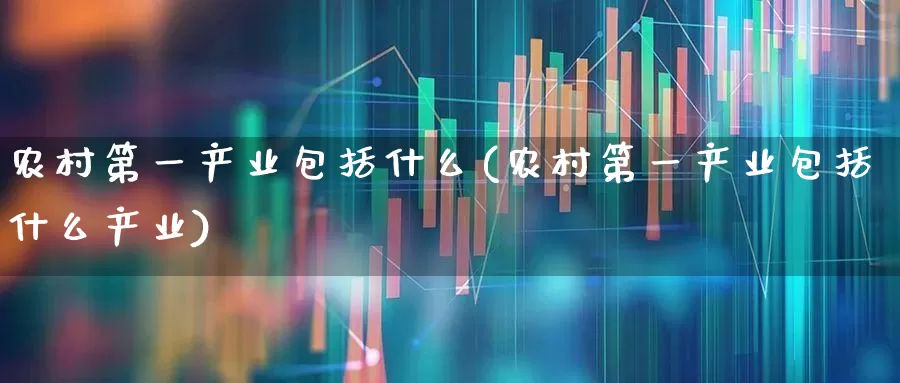 农村第一产业包括什么(农村第一产业包括什么产业)_https://www.hangfeite.com_科创板_第1张