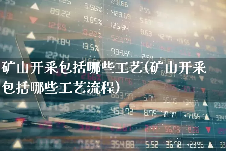 矿山开采包括哪些工艺(矿山开采包括哪些工艺流程)_https://www.hangfeite.com_深交所_第1张