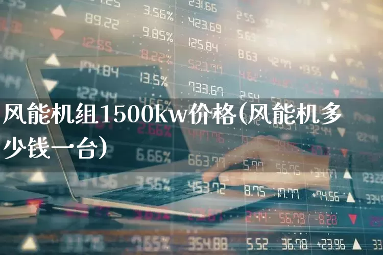 风能机组1500kw价格(风能机多少钱一台)_https://www.hangfeite.com_上交所_第1张
