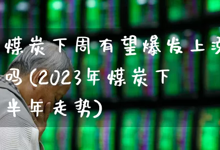 煤炭下周有望爆发上涨吗(2023年煤炭下半年走势)_https://www.hangfeite.com_深交所_第1张