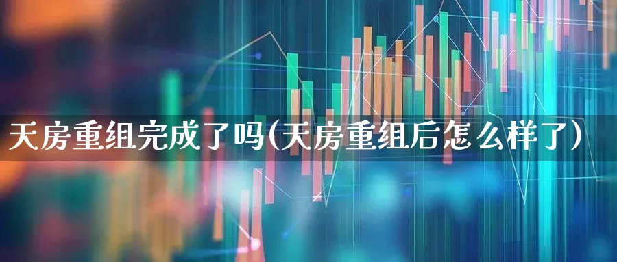 天房重组完成了吗(天房重组后怎么样了)_https://www.hangfeite.com_深交所_第1张