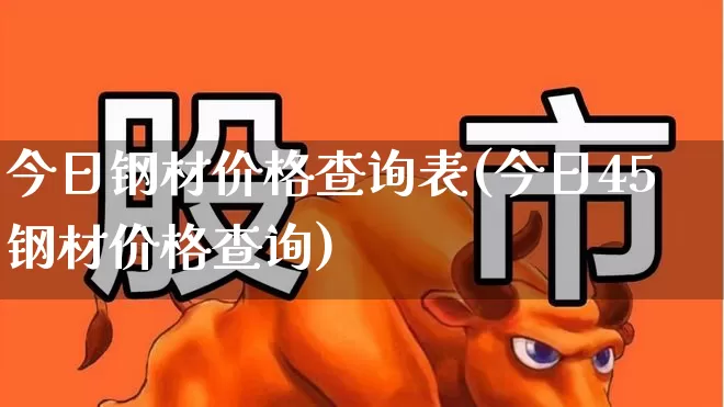 今日钢材价格查询表(今日45钢材价格查询)_https://www.hangfeite.com_北交所_第1张
