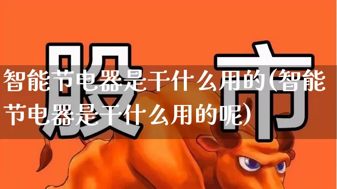 智能节电器是干什么用的(智能节电器是干什么用的呢)_https://www.hangfeite.com_创业板_第1张
