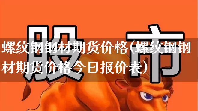螺纹钢钢材期货价格(螺纹钢钢材期货价格今日报价表)_https://www.hangfeite.com_上交所_第1张