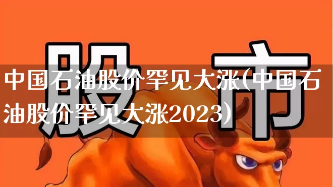 中国石油股价罕见大涨(中国石油股价罕见大涨2023)_https://www.hangfeite.com_深交所_第1张