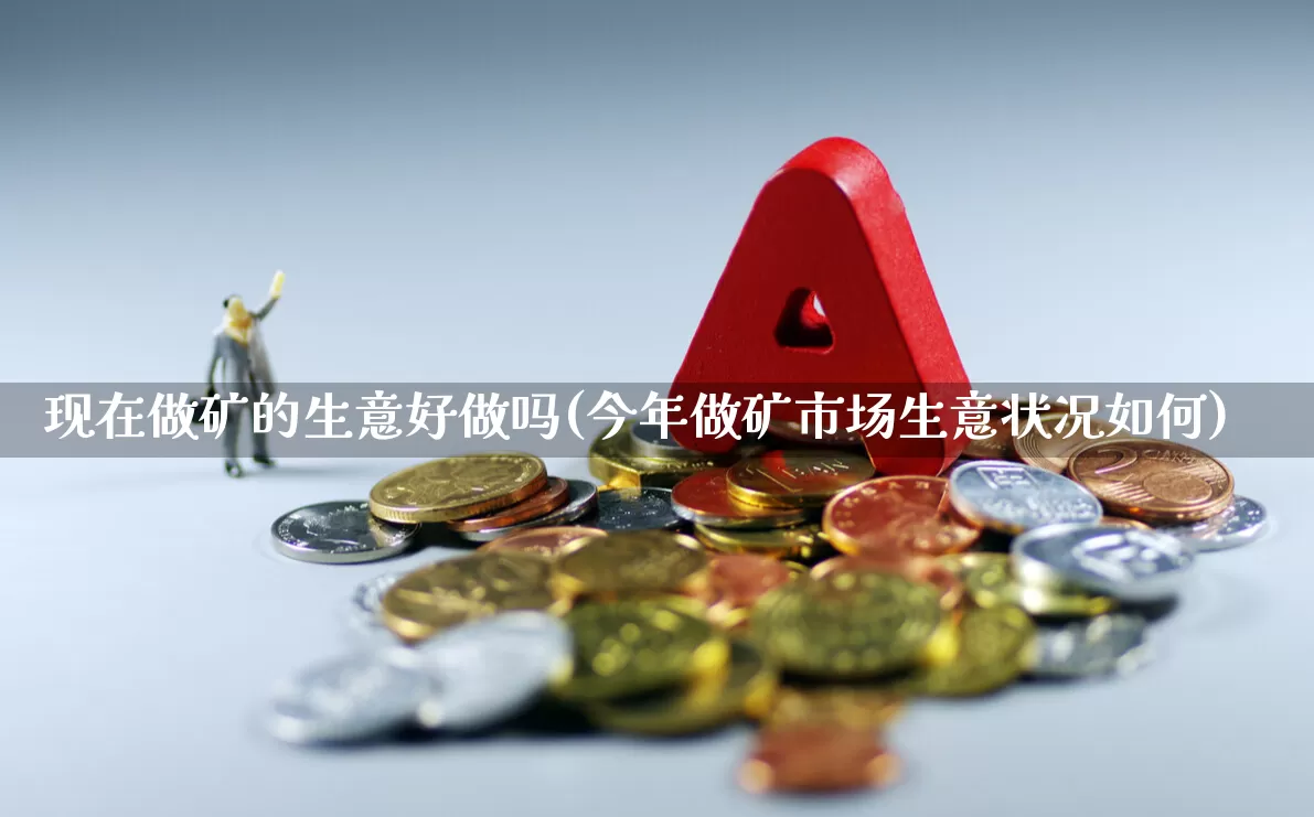 现在做矿的生意好做吗(今年做矿市场生意状况如何)_https://www.hangfeite.com_北交所_第1张
