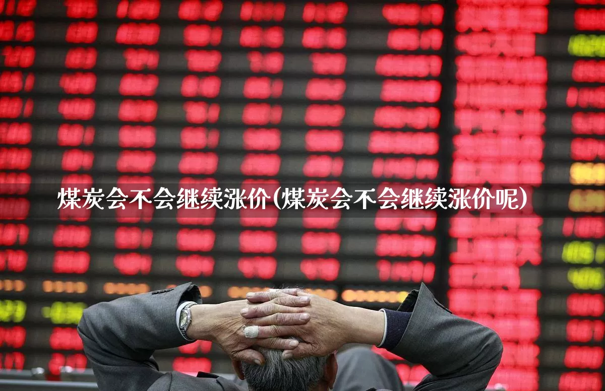 煤炭会不会继续涨价(煤炭会不会继续涨价呢)_https://www.hangfeite.com_北交所_第1张
