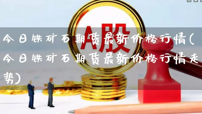 今日铁矿石期货最新价格行情(今日铁矿石期货最新价格行情走势)_https://www.hangfeite.com_北交所_第1张