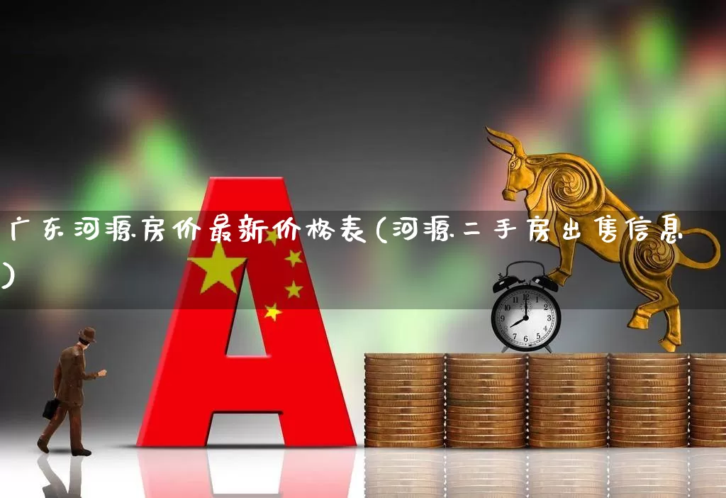 广东河源房价最新价格表(河源二手房出售信息)_https://www.hangfeite.com_北交所_第1张