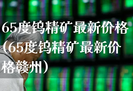 65度钨精矿最新价格(65度钨精矿最新价格赣州)_https://www.hangfeite.com_创业板_第1张