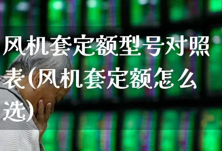风机套定额型号对照表(风机套定额怎么选)_https://www.hangfeite.com_上交所_第1张
