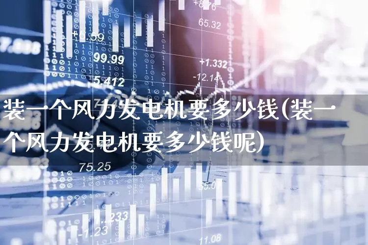 装一个风力发电机要多少钱(装一个风力发电机要多少钱呢)_https://www.hangfeite.com_深交所_第1张