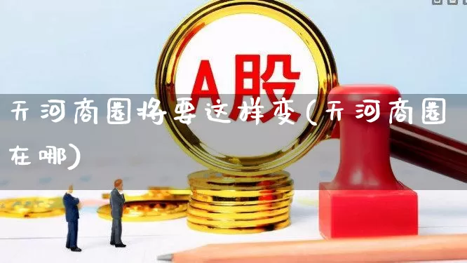 天河商圈将要这样变(天河商圈在哪)_https://www.hangfeite.com_科创板_第1张
