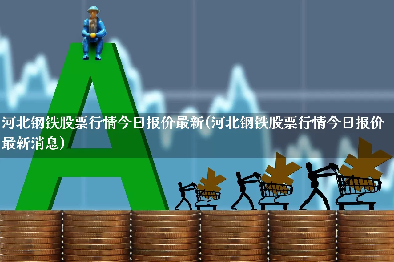 河北钢铁股票行情今日报价最新(河北钢铁股票行情今日报价最新消息)_https://www.hangfeite.com_科创板_第1张