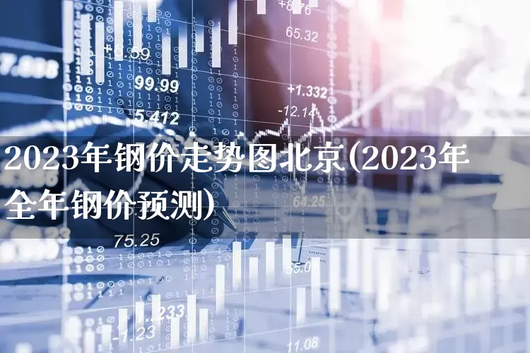2023年钢价走势图北京(2023年全年钢价预测)_https://www.hangfeite.com_深交所_第1张