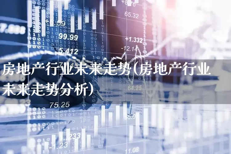 房地产行业未来走势(房地产行业未来走势分析)_https://www.hangfeite.com_深交所_第1张