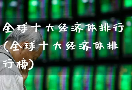 全球十大经济体排行(全球十大经济体排行榜)_https://www.hangfeite.com_北交所_第1张