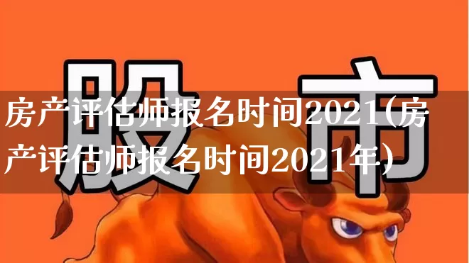 房产评估师报名时间2021(房产评估师报名时间2021年)_https://www.hangfeite.com_创业板_第1张