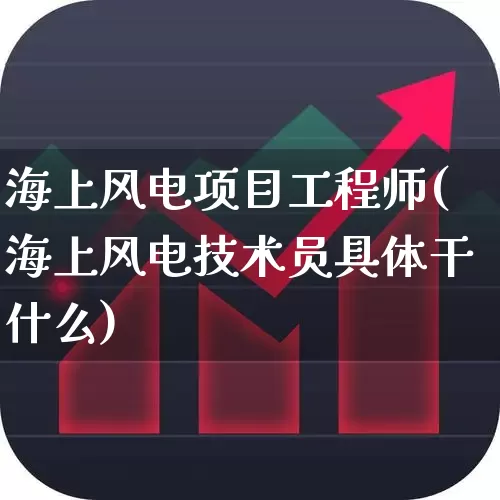 海上风电项目工程师(海上风电技术员具体干什么)_https://www.hangfeite.com_北交所_第1张