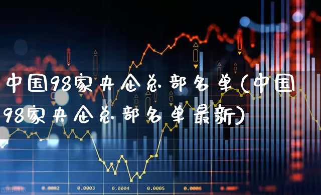 中国98家央企总部名单(中国98家央企总部名单最新)_https://www.hangfeite.com_上交所_第1张