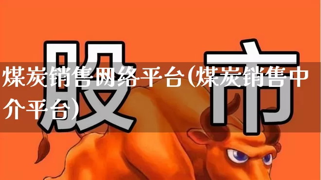 煤炭销售网络平台(煤炭销售中介平台)_https://www.hangfeite.com_深交所_第1张