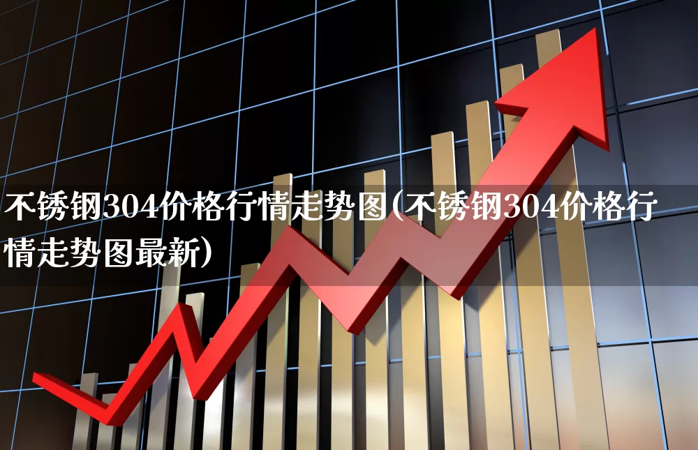 不锈钢304价格行情走势图(不锈钢304价格行情走势图最新)_https://www.hangfeite.com_科创板_第1张