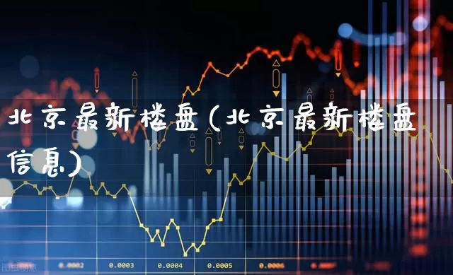 北京最新楼盘(北京最新楼盘信息)_https://www.hangfeite.com_创业板_第1张