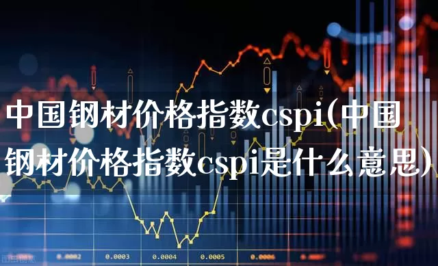 中国钢材价格指数cspi(中国钢材价格指数cspi是什么意思)_https://www.hangfeite.com_北交所_第1张