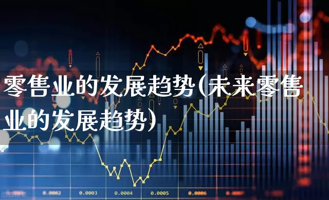零售业的发展趋势(未来零售业的发展趋势)_https://www.hangfeite.com_科创板_第1张