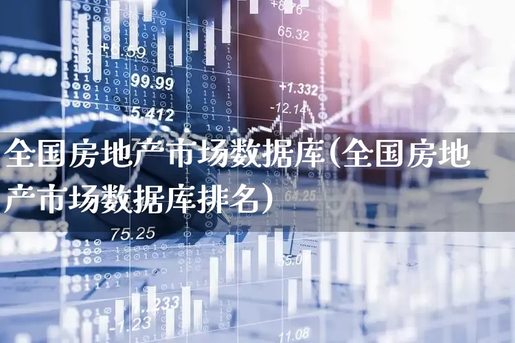 全国房地产市场数据库(全国房地产市场数据库排名)_https://www.hangfeite.com_深交所_第1张
