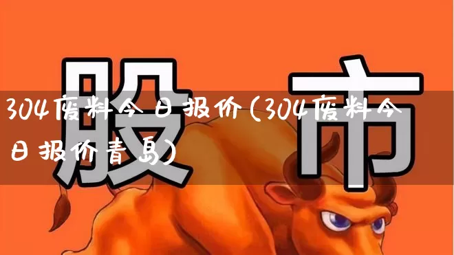 304废料今日报价(304废料今日报价青岛)_https://www.hangfeite.com_深交所_第1张