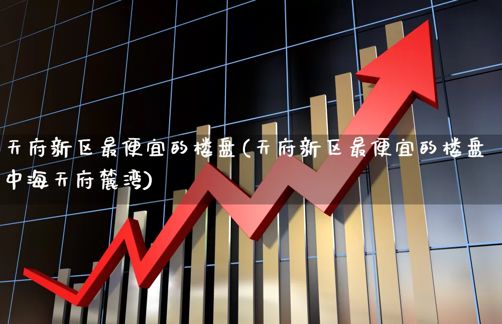 天府新区最便宜的楼盘(天府新区最便宜的楼盘中海天府麓湾)_https://www.hangfeite.com_上交所_第1张