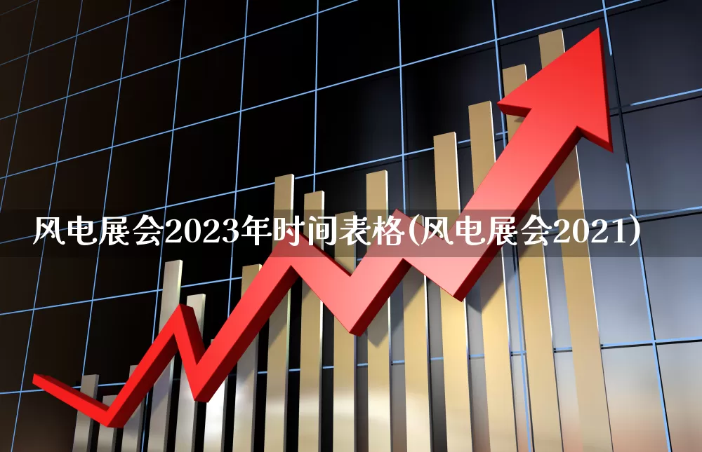 风电展会2023年时间表格(风电展会2021)_https://www.hangfeite.com_上交所_第1张