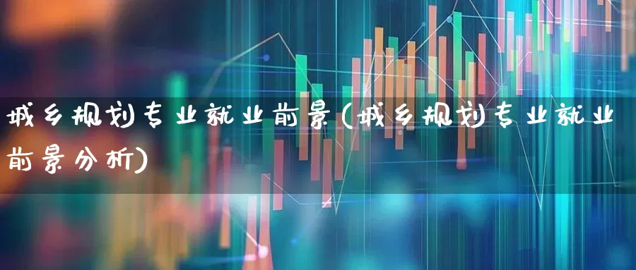城乡规划专业就业前景(城乡规划专业就业前景分析)_https://www.hangfeite.com_创业板_第1张