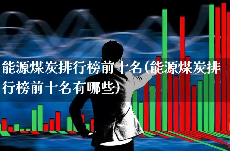 能源煤炭排行榜前十名(能源煤炭排行榜前十名有哪些)_https://www.hangfeite.com_创业板_第1张