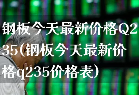 钢板今天最新价格Q235(钢板今天最新价格q235价格表)_https://www.hangfeite.com_北交所_第1张