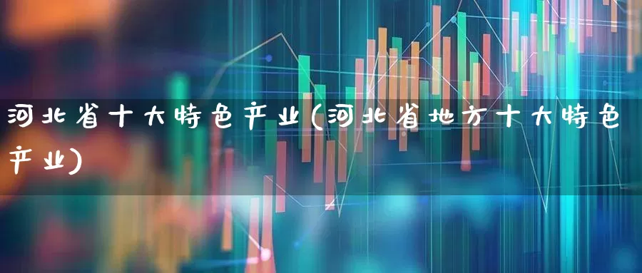 河北省十大特色产业(河北省地方十大特色产业)_https://www.hangfeite.com_北交所_第1张