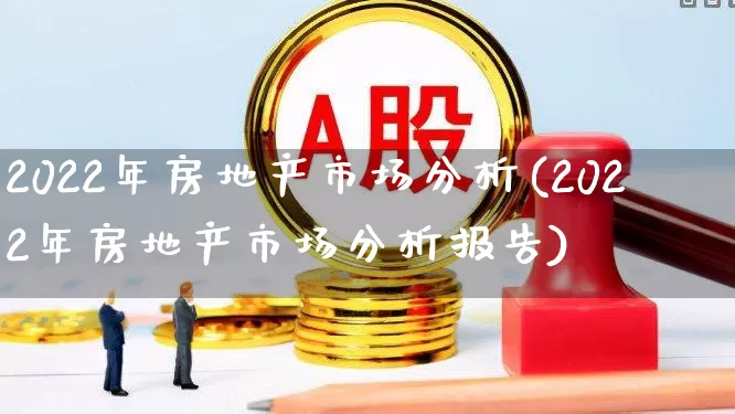 2022年房地产市场分析(2022年房地产市场分析报告)_https://www.hangfeite.com_深交所_第1张