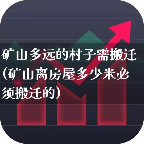 矿山多远的村子需搬迁(矿山离房屋多少米必须搬迁的)_https://www.hangfeite.com_北交所_第1张