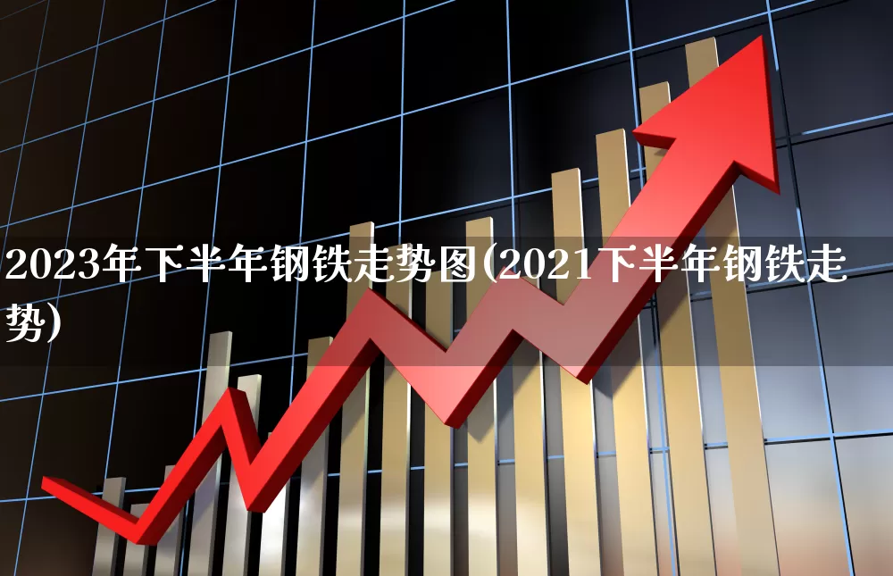 2023年下半年钢铁走势图(2021下半年钢铁走势)_https://www.hangfeite.com_北交所_第1张