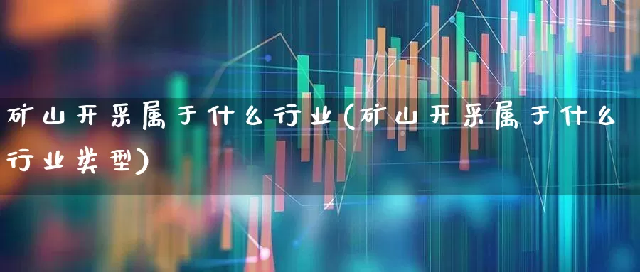 矿山开采属于什么行业(矿山开采属于什么行业类型)_https://www.hangfeite.com_深交所_第1张