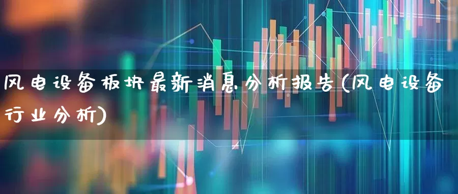 风电设备板块最新消息分析报告(风电设备行业分析)_https://www.hangfeite.com_上交所_第1张
